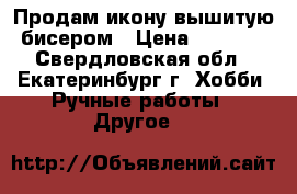 Продам икону вышитую бисером › Цена ­ 2 200 - Свердловская обл., Екатеринбург г. Хобби. Ручные работы » Другое   